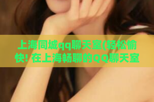 上海同城qq聊天室(轻松愉快! 在上海畅聊的QQ聊天室)