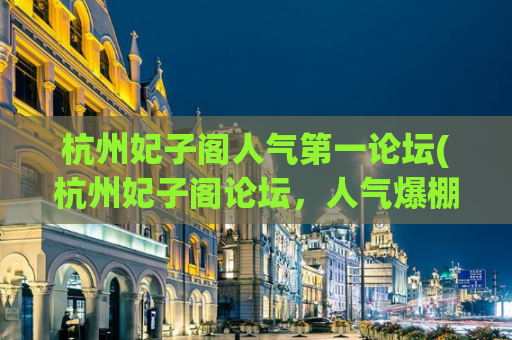 杭州妃子阁人气第一论坛(杭州妃子阁论坛，人气爆棚，你不能错过！)