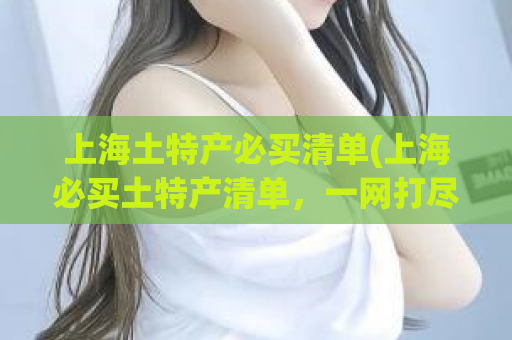 上海土特产必买清单(上海必买土特产清单，一网打尽！)