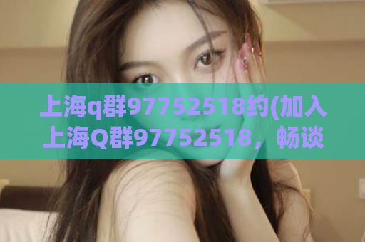 上海q群97752518约(加入上海Q群97752518，畅谈话题，结交志同道合的朋友)