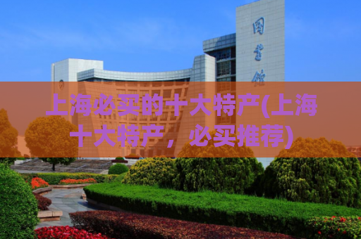 上海必买的十大特产(上海十大特产，必买推荐)