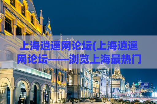 上海逍遥网论坛(上海逍遥网论坛——浏览上海最热门话题)