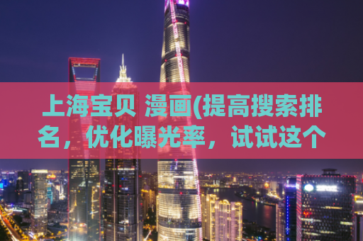 上海宝贝 漫画(提高搜索排名，优化曝光率，试试这个深入揭秘上海宝贝漫画的魅力)