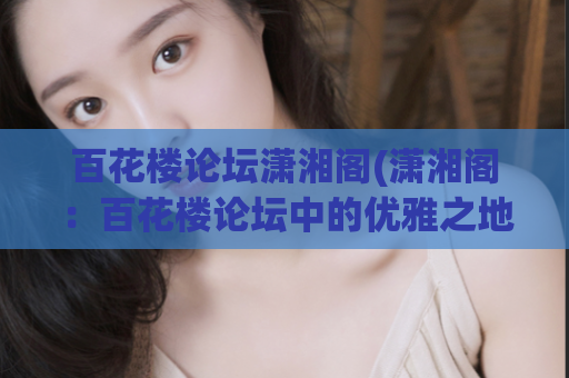 百花楼论坛潇湘阁(潇湘阁：百花楼论坛中的优雅之地)