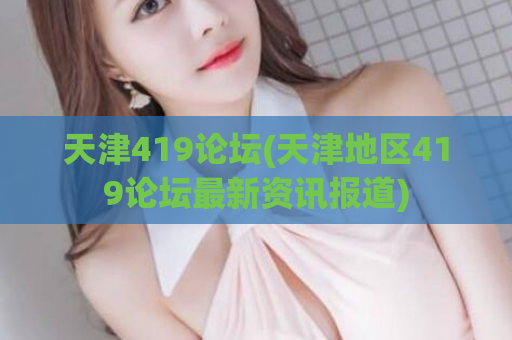 天津419论坛(天津地区419论坛最新资讯报道)