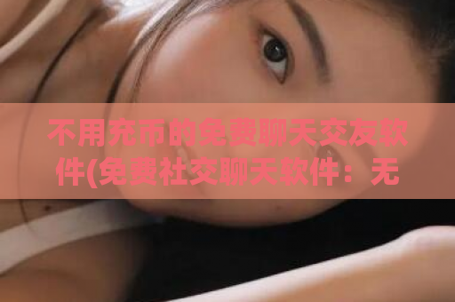 不用充币的免费聊天交友软件(免费社交聊天软件：无需充值即可畅所欲言)