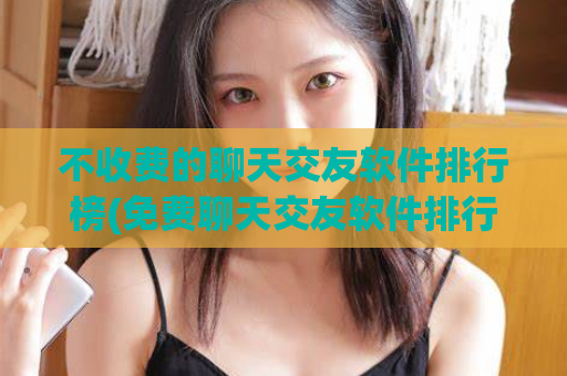 不收费的聊天交友软件排行榜(免费聊天交友软件排行榜，让你实现异地社交)