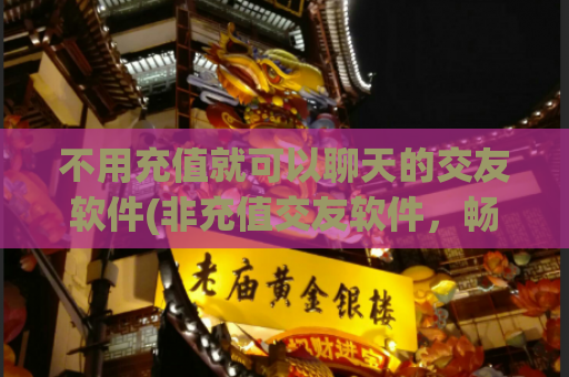 不用充值就可以聊天的交友软件(非充值交友软件，畅聊无阻！)