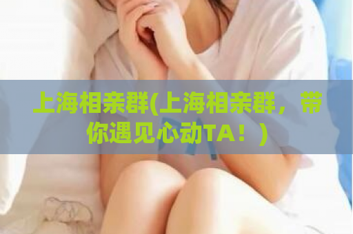 上海相亲群(上海相亲群，带你遇见心动TA！)