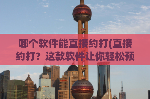 哪个软件能直接约打(直接约打？这款软件让你轻松预约打印店！)