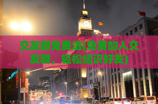 交友群免费进(免费加入交友群，轻松结识好友)