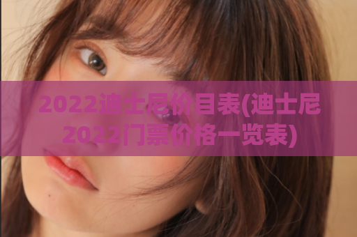 2022迪士尼价目表(迪士尼2022门票价格一览表)