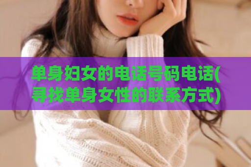 单身妇女的电话号码电话(寻找单身女性的联系方式)