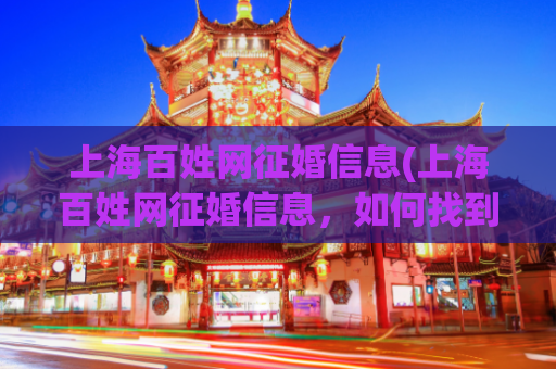 上海百姓网征婚信息(上海百姓网征婚信息，如何找到真爱？)