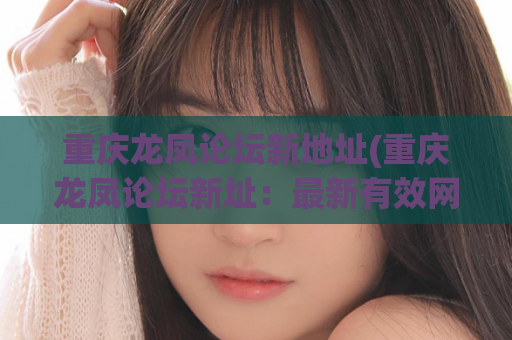重庆龙凤论坛新地址(重庆龙凤论坛新址：最新有效网址，火速收藏！)