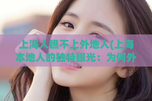 上海人瞧不上外地人(上海本地人的独特眼光：为何外地人难以融入？)