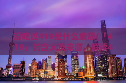 没吃过419是什么意思(「419」的含义及来源，解读419的真正含义)