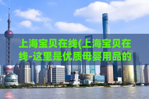 上海宝贝在线(上海宝贝在线-这里是优质母婴用品的聚集地)