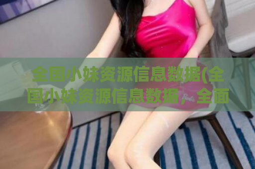 全国小妹资源信息数据(全国小妹资源信息数据，全面解读)