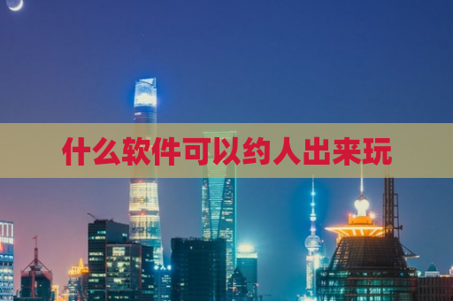 什么软件可以约人出来玩