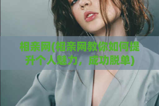 相亲网(相亲网教你如何提升个人魅力，成功脱单)