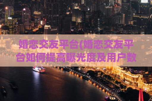 婚恋交友平台(婚恋交友平台如何提高曝光度及用户数量？)