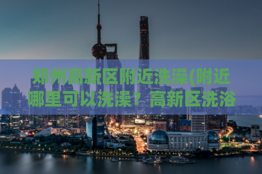 郑州高新区附近洗澡(附近哪里可以洗澡？高新区洗浴推荐)