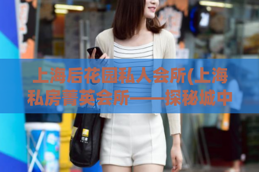 上海后花园私人会所(上海私房菁英会所——探秘城中的隐秘绿洲)