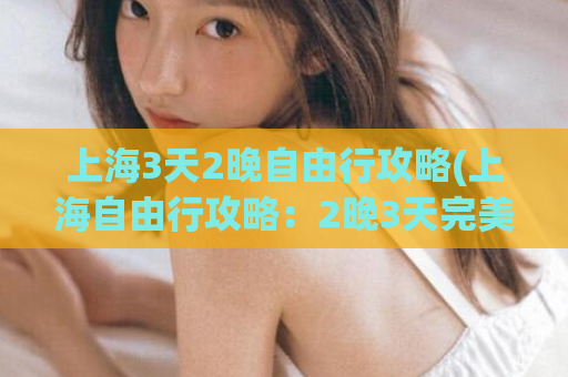 上海3天2晚自由行攻略(上海自由行攻略：2晚3天完美行程指南)