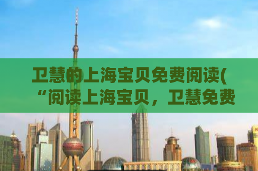 卫慧的上海宝贝免费阅读(“阅读上海宝贝，卫慧免费送好礼”)