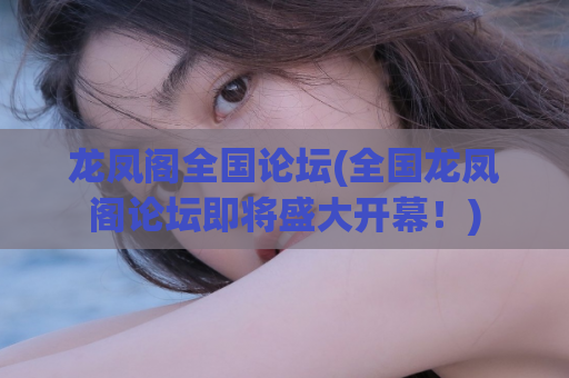 龙凤阁全国论坛(全国龙凤阁论坛即将盛大开幕！)