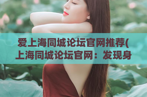 爱上海同城论坛官网推荐(上海同城论坛官网：发现身边的无限可能)