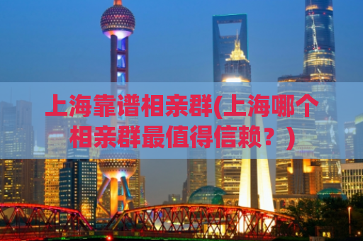 上海靠谱相亲群(上海哪个相亲群最值得信赖？)