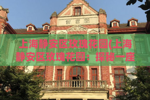 上海静安区玫瑰花园(上海静安区玫瑰花园：探秘一座花园的浪漫与美丽)