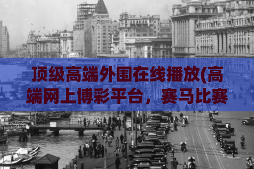 顶级高端外围在线播放(高端网上博彩平台，赛马比赛实况在线观看)