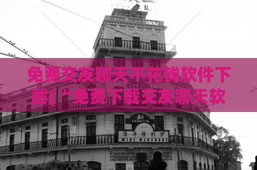 免费交友聊天不花钱软件下载(“免费下载交友聊天软件，告别花钱烦恼！”)