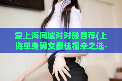 爱上海同城对对碰自荐(上海单身男女最佳相亲之选-同城对对碰)