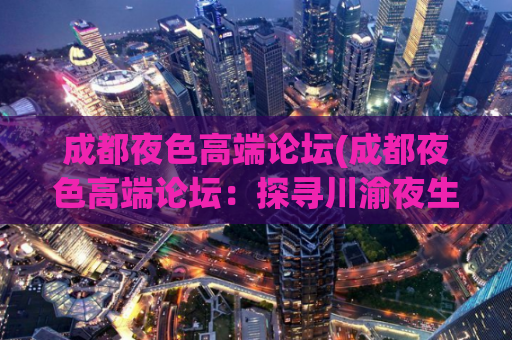 成都夜色高端论坛(成都夜色高端论坛：探寻川渝夜生活的新魅力)