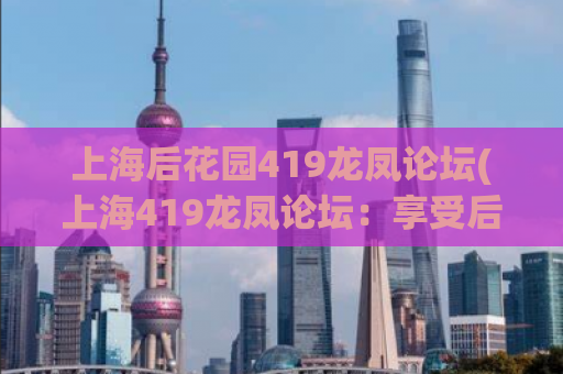 上海后花园419龙凤论坛(上海419龙凤论坛：享受后花园般的私密空间)