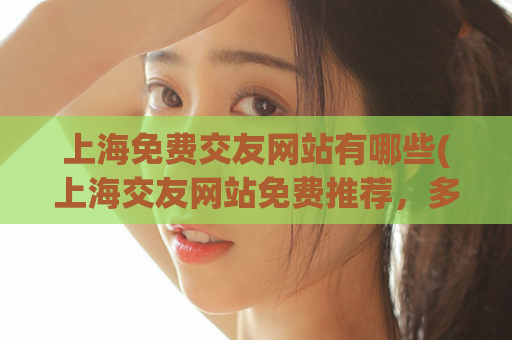 上海免费交友网站有哪些(上海交友网站免费推荐，多种选择一站搞定)