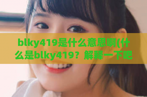 blky419是什么意思啊(什么是blky419？解释一下吧！)