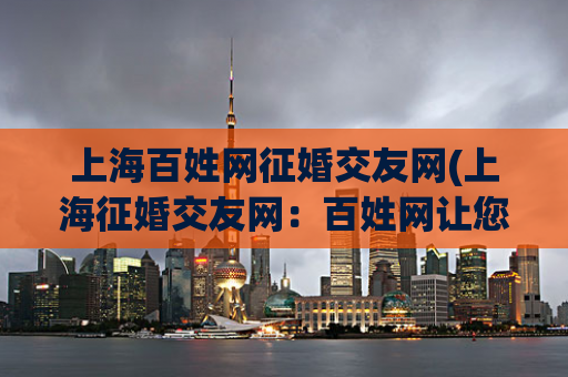 上海百姓网征婚交友网(上海征婚交友网：百姓网让您轻松找到真爱)