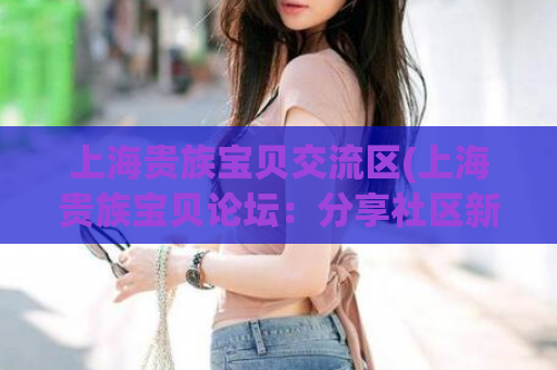 上海贵族宝贝交流区(上海贵族宝贝论坛：分享社区新体验)