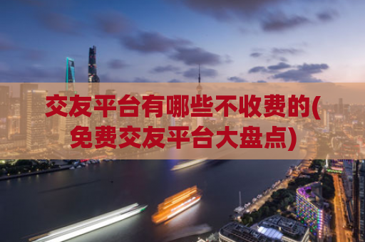 交友平台有哪些不收费的(免费交友平台大盘点)