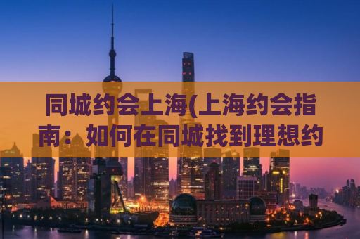 同城约会上海(上海约会指南：如何在同城找到理想约会对象？)