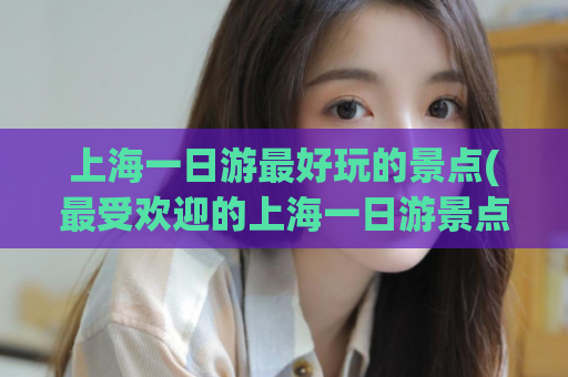 上海一日游最好玩的景点(最受欢迎的上海一日游景点推荐！)