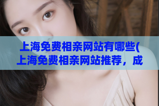 上海免费相亲网站有哪些(上海免费相亲网站推荐，成功找到另一半)