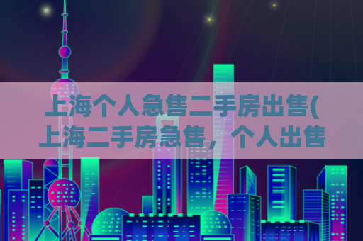 上海个人急售二手房出售(上海二手房急售，个人出售！)