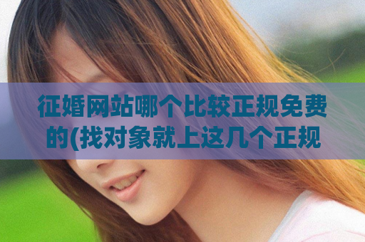 征婚网站哪个比较正规免费的(找对象就上这几个正规免费的征婚网站)