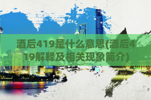 酒后419是什么意思(酒后419解释及相关现象简介)